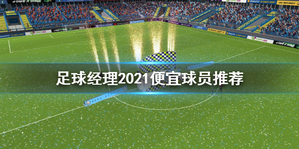 足球经理2021便宜球员有哪些