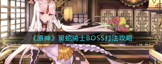 《原神》黑蛇骑士BOSS打法攻略