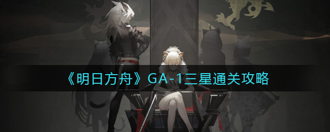 《明日方舟》GA-1三星通关攻略