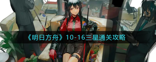 《明日方舟》10-16三星通关攻略