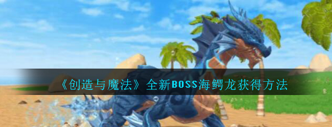 创造与魔法全新BOSS海鳄龙获得方法