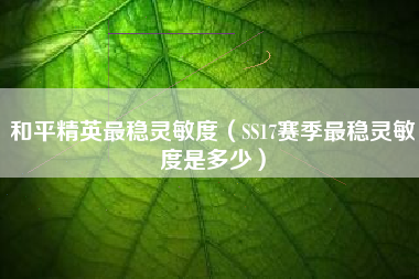 和平精英最稳灵敏度（SS17赛季最稳灵敏度是多少）