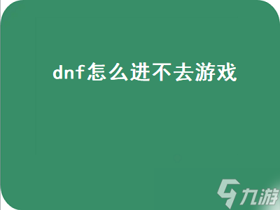 dnf怎么进不去游戏（dnf怎么进不去游戏了）