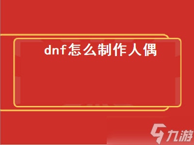 dnf怎么制作人偶（Dnf怎么制作人偶）