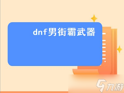 dnf男街霸武器（dnf男街霸武器选择）