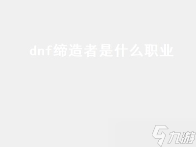 dnf缔造者是什么职业（dnf缔造者是什么职业的）