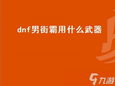 dnf男街霸用什么武器（dnf男街霸用什么武器最好）