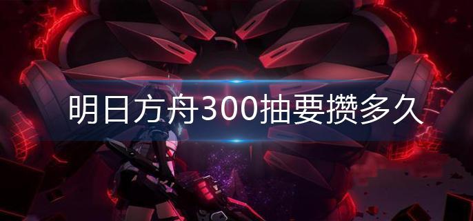 明日方舟300抽要攒多久