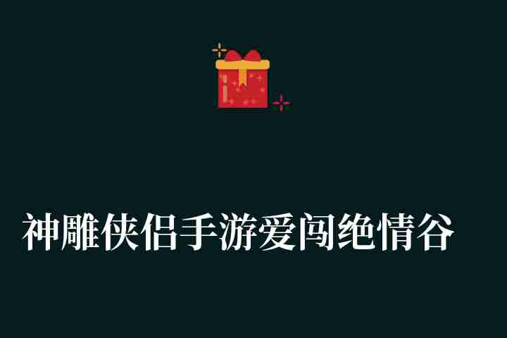 神雕侠侣手游爱闯绝情谷攻略及打法2023（最新通关答案攻略详解）