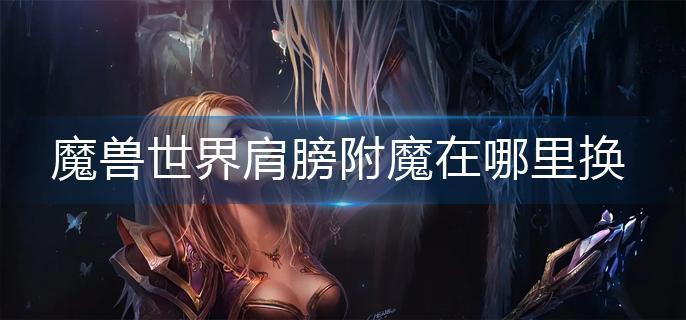 魔兽世界肩膀附魔在哪里换-肩膀附魔更换方法