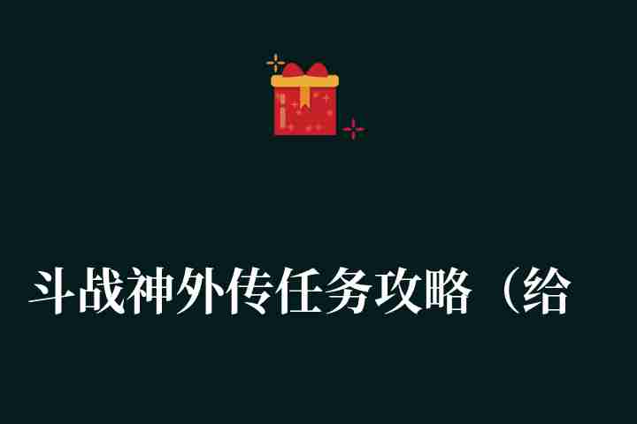 斗战神外传任务攻略（给斗战神新玩家的一些入门和进阶攻略）