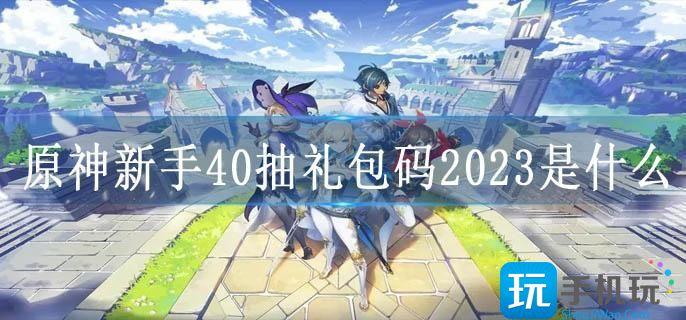 原神新手40抽礼包码2023是什么