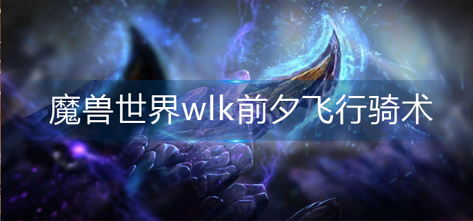 魔兽世界wlk前夕飞行骑术在哪儿学-前夕飞行骑术学习攻略