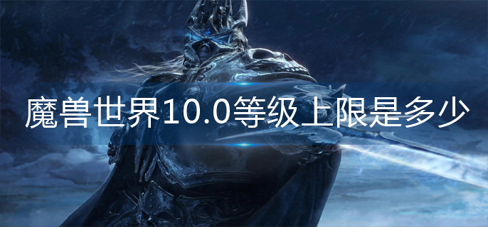 魔兽世界10.0等级上限是多少-10.0等级上限分享