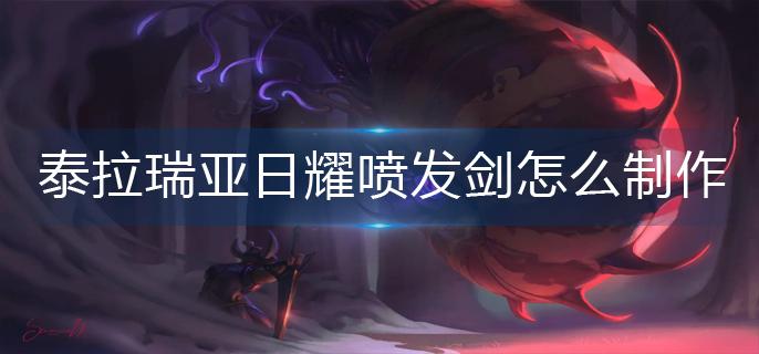 泰拉瑞亚日耀喷发剑怎么制作-日耀喷发剑制作攻略