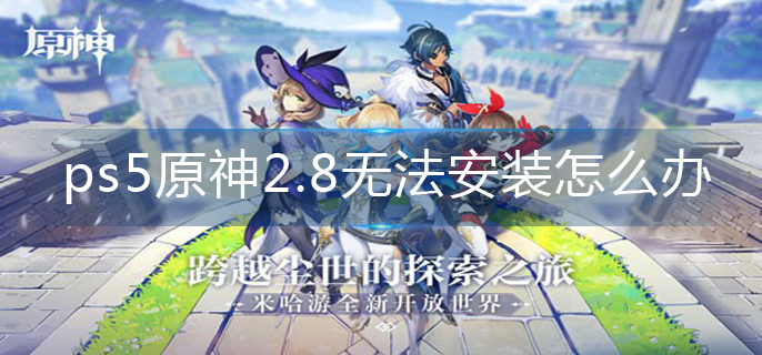 ps5原神2.8无法安装怎么办-2.8无法安装解决办法