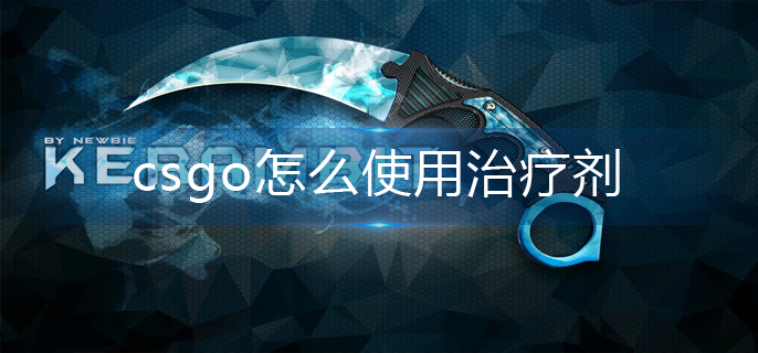 csgo怎么使用治疗剂-治疗剂使用方法