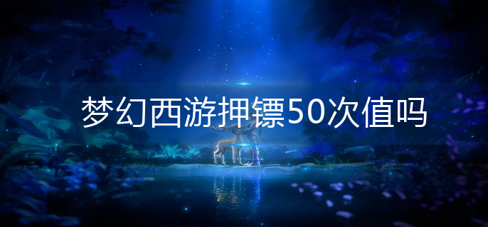 梦幻西游押镖50次值吗-押镖50次入手建议