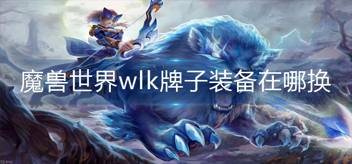 魔兽世界wlk牌子装备在哪换-wlk牌子装备兑换位置