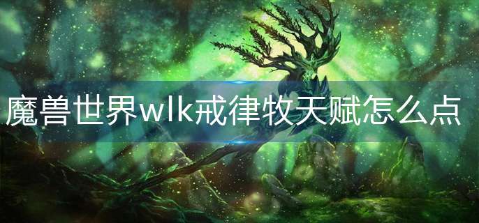 魔兽世界wlk戒律牧天赋怎么点-wlk戒律牧天赋加点攻略