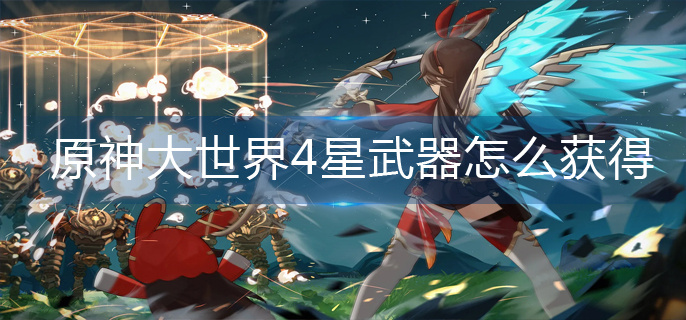 原神大世界4星武器怎么获得-大世界4星武器获得方法