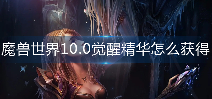 魔兽世界10.0觉醒精华怎么获得-10.0觉醒精华buff获得攻略