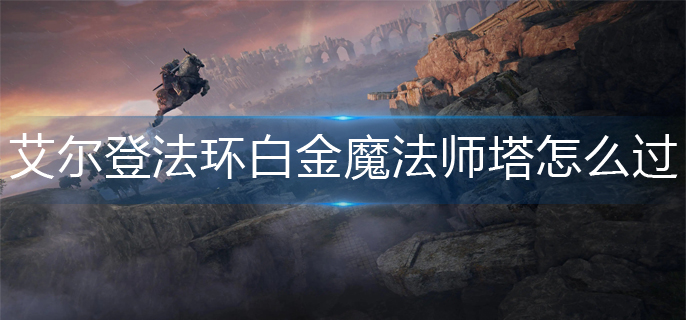 艾尔登法环白金魔法师塔怎么过去-白金魔法师塔进入方法