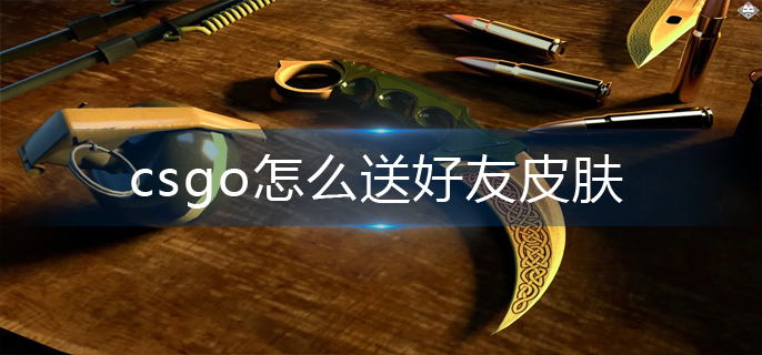 csgo怎么送好友皮肤-赠送皮肤方法