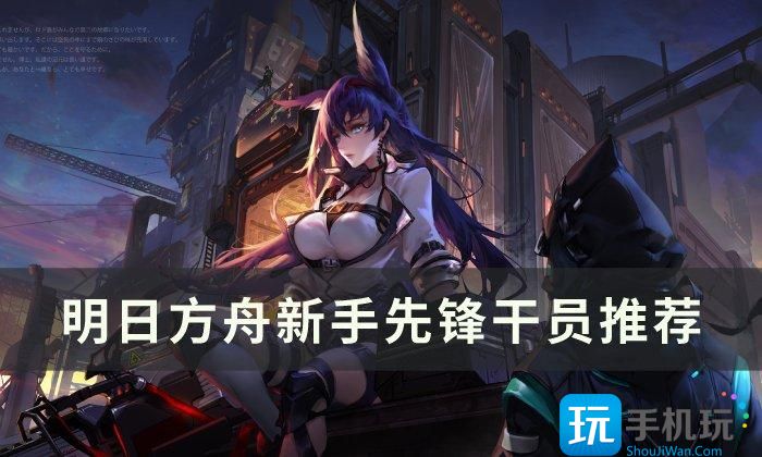 《明日方舟》先锋干员怎么选择 新手先锋干员推荐