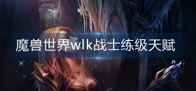 魔兽世界wlk战士练级天赋怎么点-wlk战士练级天赋加点攻略