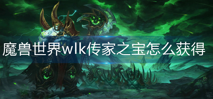 魔兽世界wlk传家之宝怎么获得-wlk传家之宝获得方法