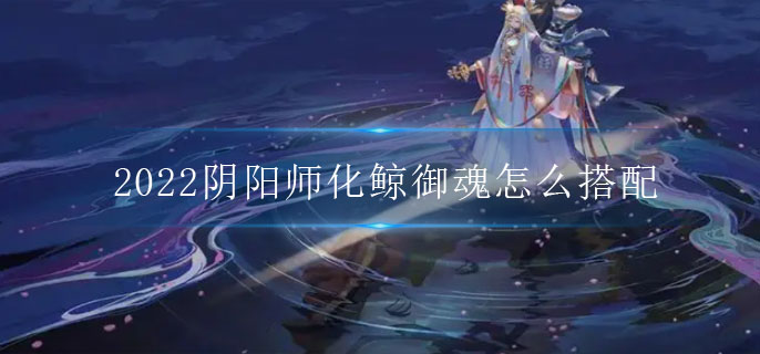 2022阴阳师化鲸御魂怎么搭配