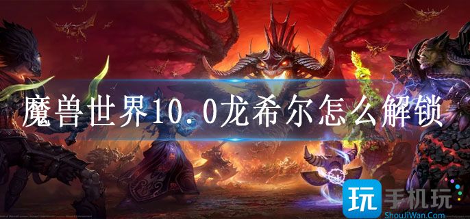 魔兽世界10.0龙希尔怎么解锁