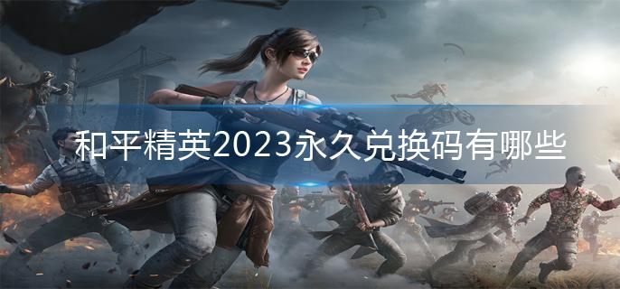 和平精英2023永久兑换码有哪些