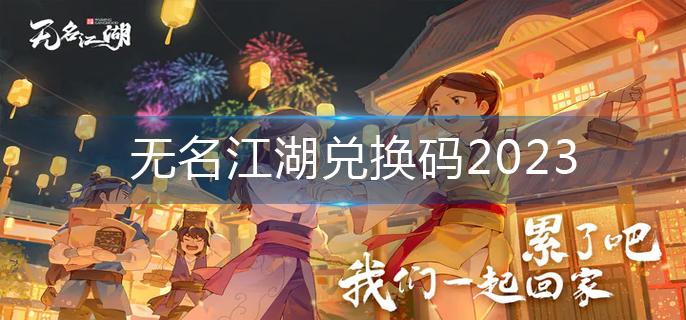 无名江湖兑换码2023-兑换码大全