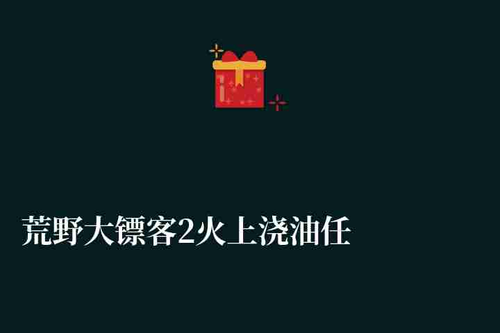 荒野大镖客2火上浇油任务怎么做（开启后流程详解）