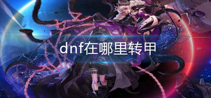 dnf在哪里转甲-转甲位置分享