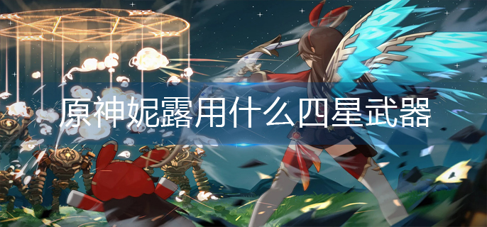 原神妮露用什么四星武器-妮露四星武器推荐