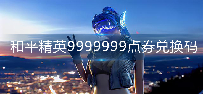 和平精英9999999点券兑换码-9999999点券兑换码大全