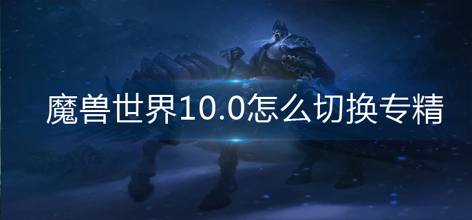 魔兽世界10.0怎么切换专精-专精切换方法