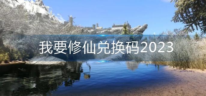 我要修仙兑换码2023-兑换码大全