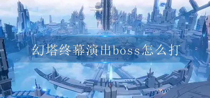 幻塔终幕演出boss怎么打-终幕演出boss打法攻略.jpg