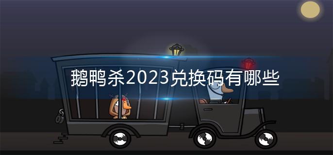 鹅鸭杀2023兑换码有哪些