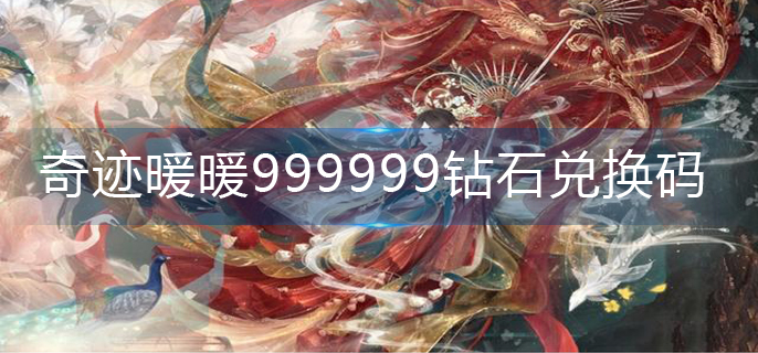 奇迹暖暖999999钻石兑换码-999999钻石兑换码2023