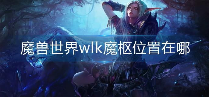 魔兽世界wlk魔枢位置在哪-wlk魔枢位置分享