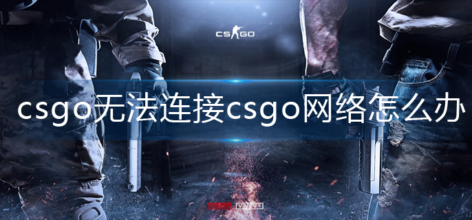 csgo无法连接csgo网络怎么办-无法连接csgo网络解决办法