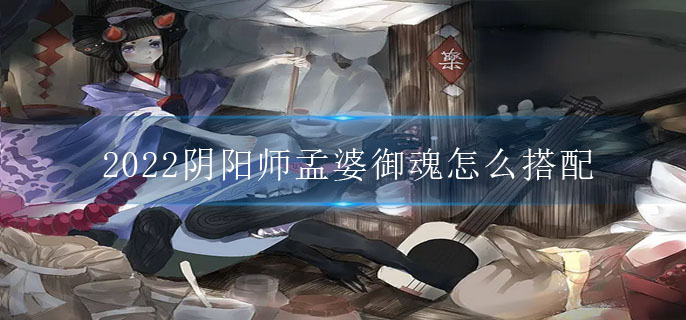 2022阴阳师孟婆御魂怎么搭配