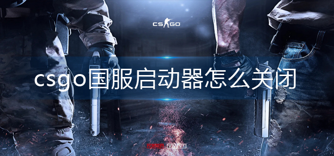 csgo国服启动器怎么关闭-国服启动器关闭方法