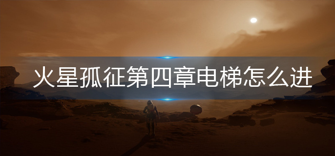 火星孤征第四章电梯怎么进-第四章电梯进入攻略