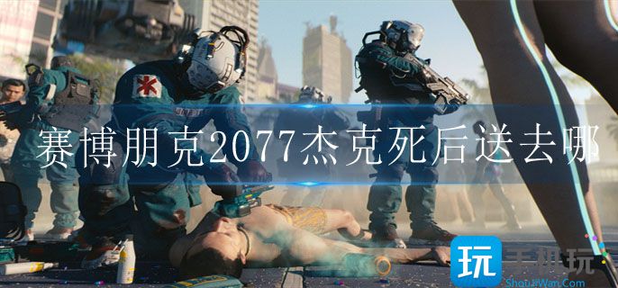 赛博朋克2077杰克死后送往地点一览